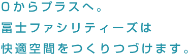 0からプラスへ。冨士ファシリティーズは快適空間をつくりつづけます。